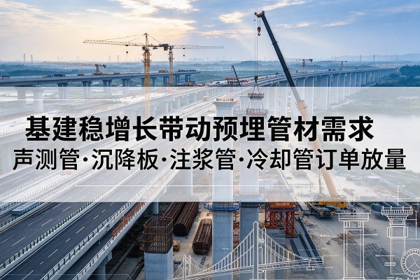 周至基建稳增长带动预埋监测管材需求，声测管、沉降板、注浆管订单持续放量